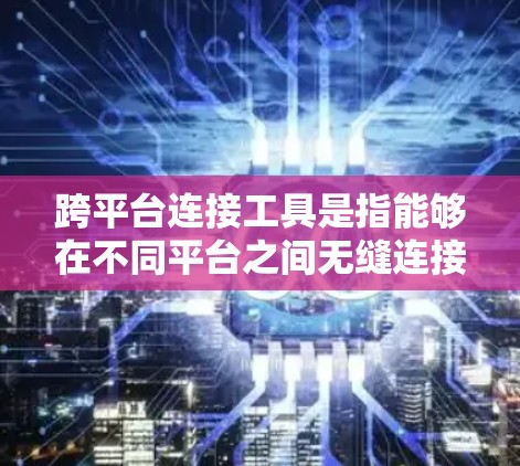 跨平台连接工具是指能够在不同平台之间无缝连接的工具，通常涉及数据库、API、软件包或数据格式等。这些工具在不同平台上运行时需要自动适应平台特性，以实现无缝连接。以下是一些常见的跨平台连接工具及其特点