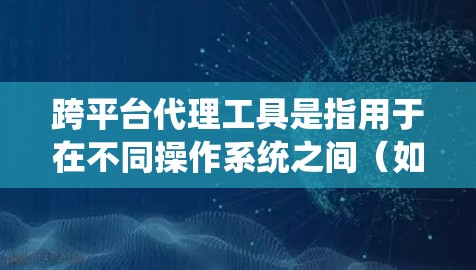 跨平台代理工具是指用于在不同操作系统之间（如Windows和Linux）之间提供服务的代理。这些工具通常用于监控、管理或控制跨平台的业务。以下是一些常见的跨平台代理工具