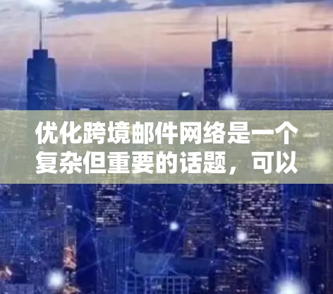 优化跨境邮件网络是一个复杂但重要的话题，可以从多个维度入手，逐步提升邮件的安全性和合规性。以下是一个有条理的优化框架