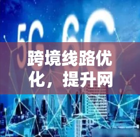 跨境线路优化，提升网络效率，保障数据安全