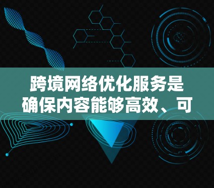 跨境网络优化服务是确保内容能够高效、可靠地从一个国家的服务器到达另一个国家的重要技术。以下是对这一服务的详细分析和总结