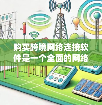 购买跨境网络连接软件是一个全面的网络扩展计划，涉及数据转换、流量管理、设备连接和安全保障。以下是详细的步骤指南，帮助您_make明智的购买决定