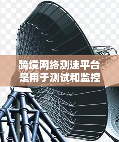 跨境网络测速平台是用于测试和监控网络连接速度的工具，适用于不同地区的网络环境。以下是对该主题的详细总结
