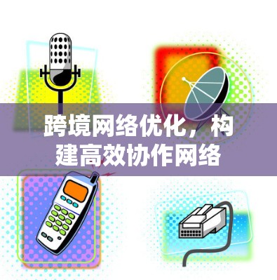 跨境网络优化，构建高效协作网络
