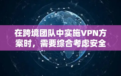 在跨境团队中实施VPN方案时，需要综合考虑安全、隐私、合规和团队管理等多个方面。以下是一些关键点和步骤，帮助你设计一个有效的VPN方案