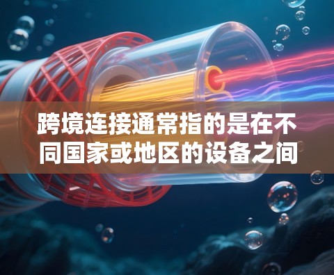 跨境连接通常指的是在不同国家或地区的设备之间进行通信或数据交换的操作。以下是一个详细的指南，帮助您进行跨境连接