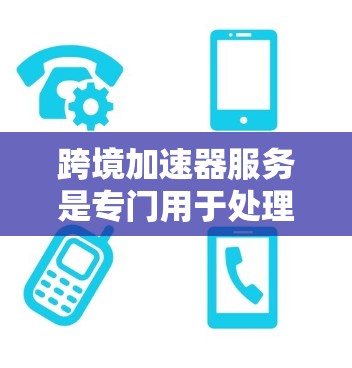 跨境加速器服务是专门用于处理跨地域网络连接加速的工具，旨在提升数据传输速度和用户体验。以下是关于这些工具的详细总结