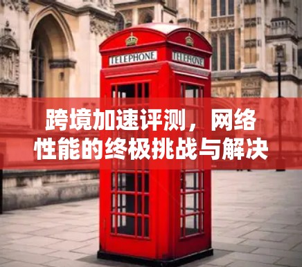跨境加速评测，网络性能的终极挑战与解决方案