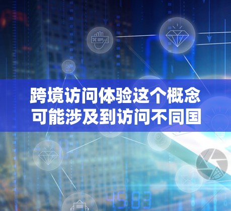 跨境访问体验这个概念可能涉及到访问不同国家或地区的网站、平台、或活动时的感受。以下是一些可能的解释和分析