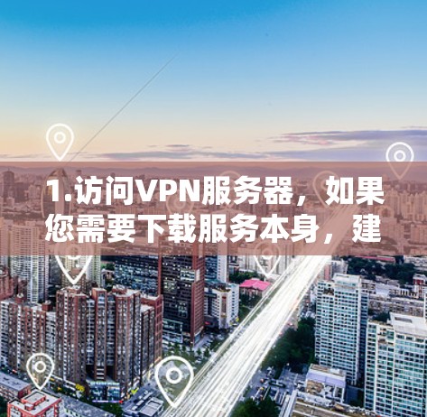 1.访问VPN服务器，如果您需要下载服务本身，建议直接访问您选择的VPN服务器，下载对应的文件