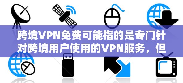 跨境VPN免费可能指的是专门针对跨境用户使用的VPN服务，但通常这类服务的价格较高，可能在一定时间内免费提供，但实际使用时需要付费。以下是一些可能的解释和建议