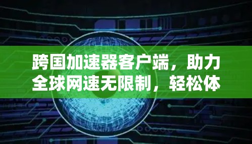 跨国加速器客户端，助力全球网速无限制，轻松体验高速度