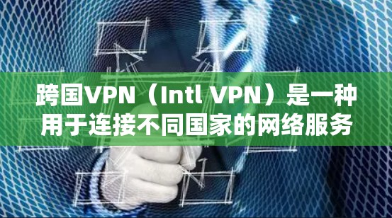 跨国VPN（Intl VPN）是一种用于连接不同国家的网络服务，通常需要国际认证。跨国VPN可以帮助用户快速访问国际网站、应用程序或应用程序，但需要国际认证或认证中心的授权