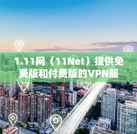 1.11网（11Net）提供免费版和付费版的VPN服务，适合个人用户和非商业用途