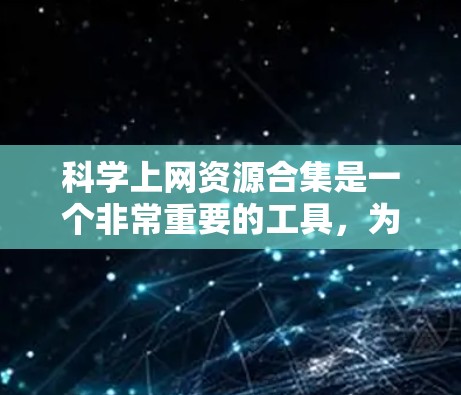 科学上网资源合集是一个非常重要的工具，为科学研究和学习提供了丰富的资源。以下是整理的科学上网资源合集，涵盖了计算机科学、物理、化学、生物、工程学、数学、天文学、地理学、历史、哲学等多个领域