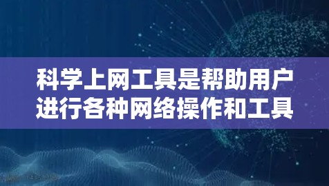 科学上网工具是帮助用户进行各种网络操作和工具应用的软件，涵盖了从网络连接测试到文件管理、登录和导航等多方面的功能。为了学习这些工具，以下是一步步的建议