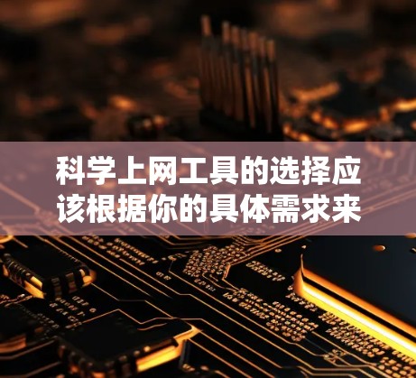科学上网工具的选择应该根据你的具体需求来决定。以下是一些综合考虑的因素和推荐工具