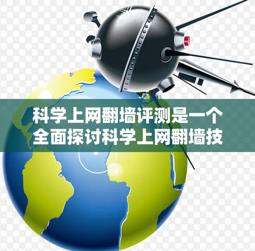 科学上网翻墙评测是一个全面探讨科学上网翻墙技术及其应用的分析，旨在帮助读者了解该技术的现状、优缺点以及潜在的问题。以下是对该评测的详细总结